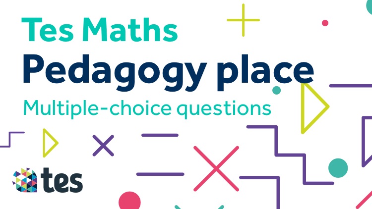 Tes Maths: Pedagogy place - Multiple choice questions | Tes